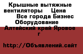 Крышные вытяжные вентиляторы  › Цена ­ 12 000 - Все города Бизнес » Оборудование   . Алтайский край,Яровое г.